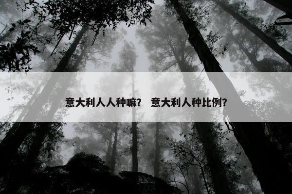 意大利人人种嘛？ 意大利人种比例？