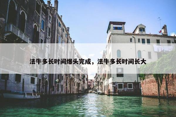 法牛多长时间爆头完成，法牛多长时间长大