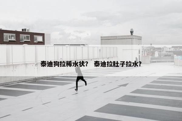 泰迪狗拉稀水状？ 泰迪拉肚子拉水？