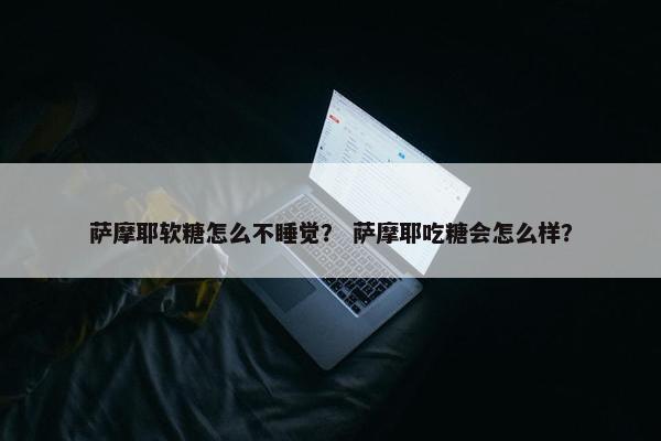 萨摩耶软糖怎么不睡觉? 萨摩耶吃糖会怎么样?