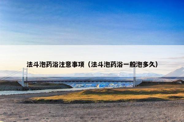 法斗泡药浴注意事项（法斗泡药浴一般泡多久）