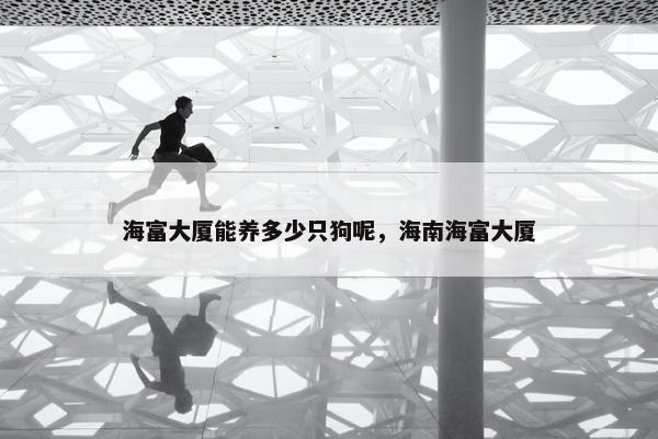 海富大厦能养多少只狗呢，海南海富大厦