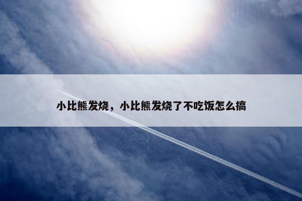 小比熊发烧，小比熊发烧了不吃饭怎么搞
