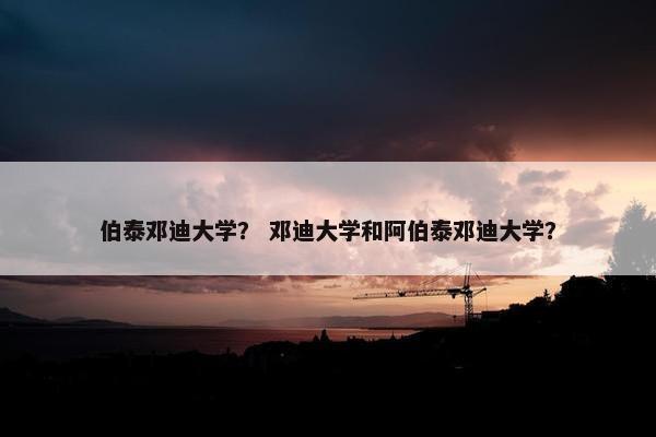 伯泰邓迪大学? 邓迪大学和阿伯泰邓迪大学?