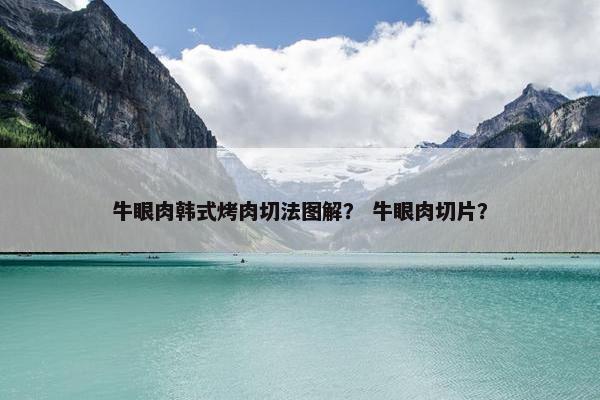 牛眼肉韩式烤肉切法图解？ 牛眼肉切片？