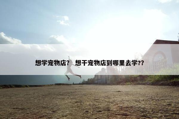 想学宠物店？ 想干宠物店到哪里去学?？