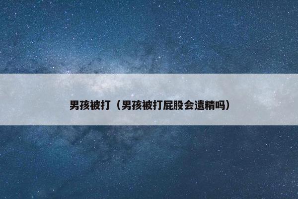 男孩被打（男孩被打屁股会遗精吗）