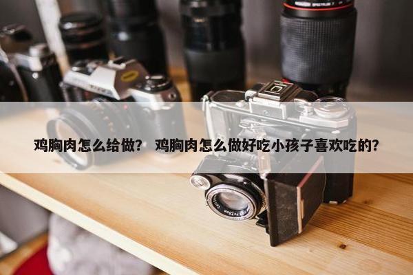 鸡胸肉怎么给做？ 鸡胸肉怎么做好吃小孩子喜欢吃的？