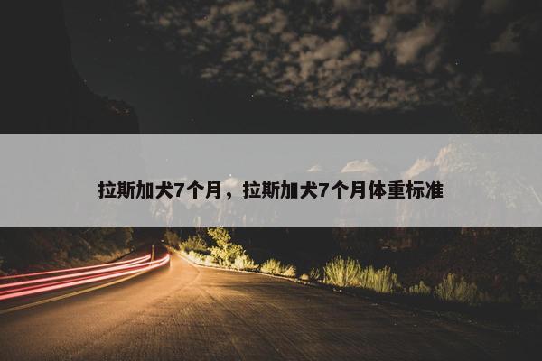 拉斯加犬7个月，拉斯加犬7个月体重标准