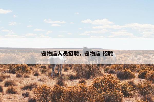 宠物店人员招聘,宠物店 招聘