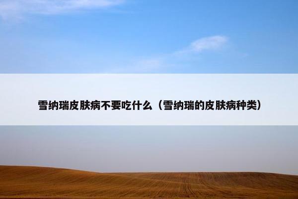 雪纳瑞皮肤病不要吃什么（雪纳瑞的皮肤病种类）