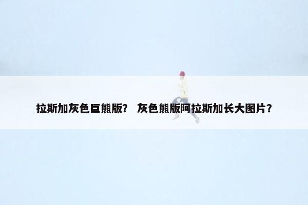 拉斯加灰色巨熊版? 灰色熊版阿拉斯加长大图片?