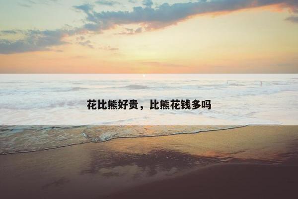 花比熊好贵，比熊花钱多吗