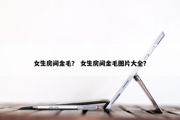 女生房间金毛？ 女生房间金毛图片大全？