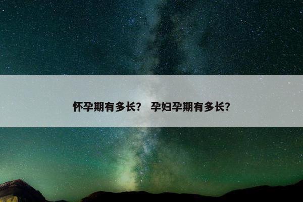 怀孕期有多长？ 孕妇孕期有多长？