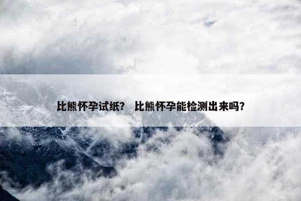 比熊怀孕试纸？ 比熊怀孕能检测出来吗？