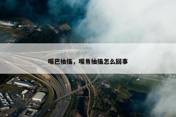 嘴巴抽搐，嘴角抽搐怎么回事