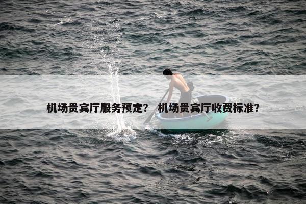 机场贵宾厅服务预定？ 机场贵宾厅收费标准？