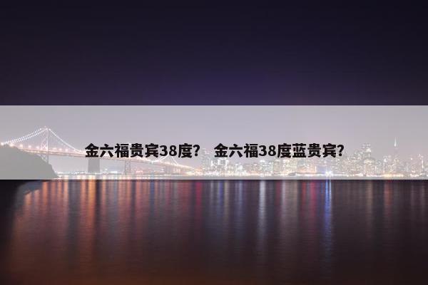 金六福贵宾38度？ 金六福38度蓝贵宾？