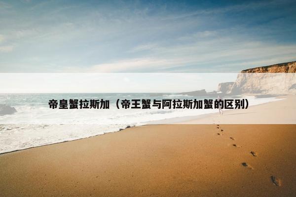 帝皇蟹拉斯加(帝王蟹与阿拉斯加蟹的区别)