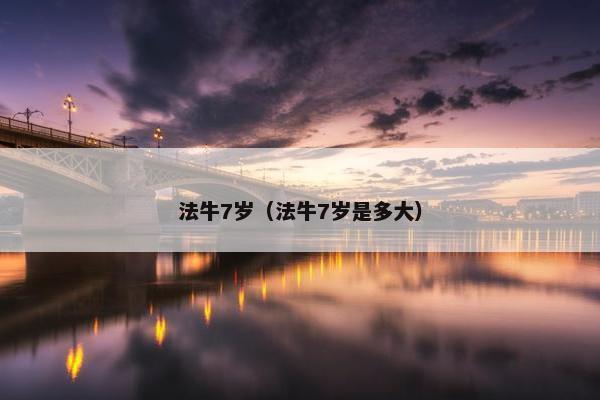 法牛7岁（法牛7岁是多大）