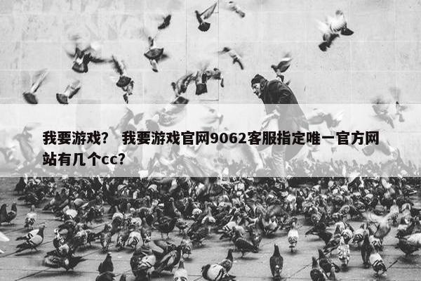 我要游戏？ 我要游戏官网9062客服指定唯一官方网站有几个cc？