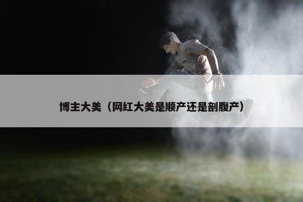 博主大美（网红大美是顺产还是剖腹产）