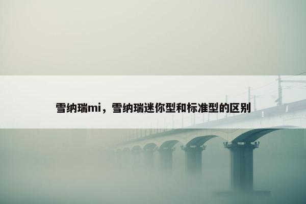 雪纳瑞mi，雪纳瑞迷你型和标准型的区别