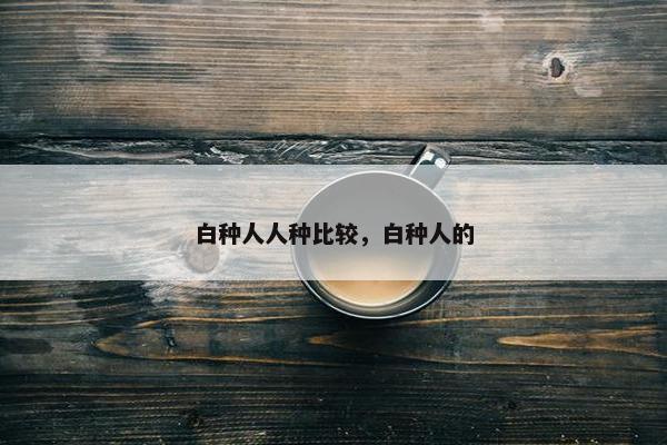 白种人人种比较，白种人的
