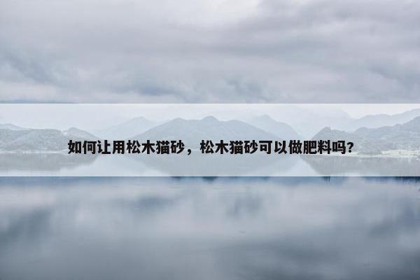 如何让用松木猫砂，松木猫砂可以做肥料吗?