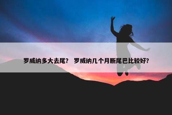 罗威纳多大去尾？ 罗威纳几个月断尾巴比较好？