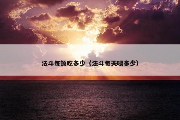 法斗每顿吃多少（法斗每天喂多少）
