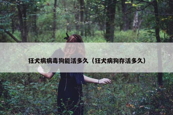 狂犬病病毒狗能活多久（狂犬病狗存活多久）