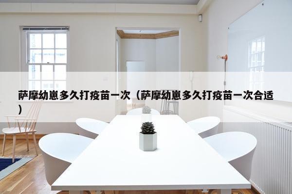 萨摩幼崽多久打疫苗一次（萨摩幼崽多久打疫苗一次合适）