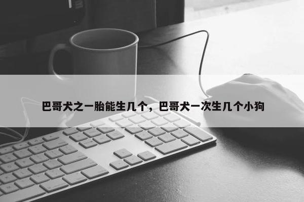 巴哥犬之一胎能生几个，巴哥犬一次生几个小狗