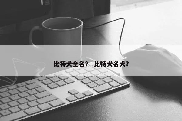 比特犬全名？ 比特犬名犬？