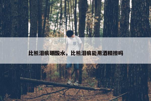 比熊泪痕硼酸水，比熊泪痕能用酒精擦吗