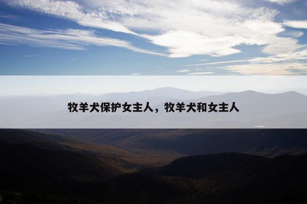 牧羊犬保护女主人，牧羊犬和女主人