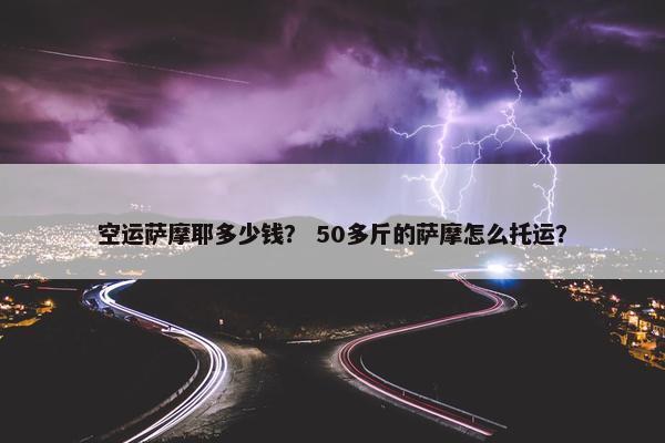 空运萨摩耶多少钱？ 50多斤的萨摩怎么托运？