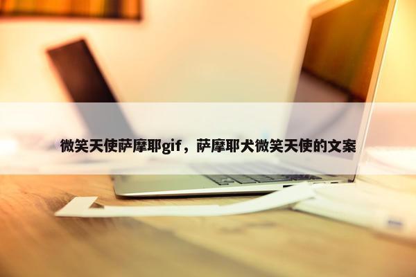 微笑天使萨摩耶gif，萨摩耶犬微笑天使的文案