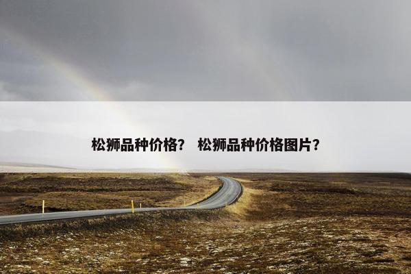 松狮品种价格？ 松狮品种价格图片？