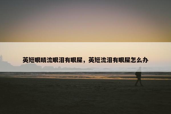 英短眼睛流眼泪有眼屎，英短流泪有眼屎怎么办
