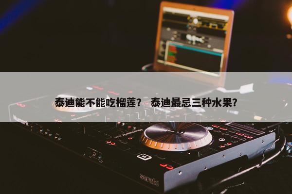 泰迪能不能吃榴莲？ 泰迪最忌三种水果？