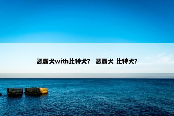 恶霸犬with比特犬？ 恶霸犬 比特犬？