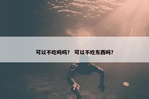 可以不吃吗吗？ 可以不吃东西吗？