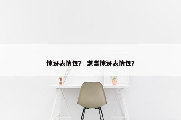 惊讶表情包？ 耄耋惊讶表情包？