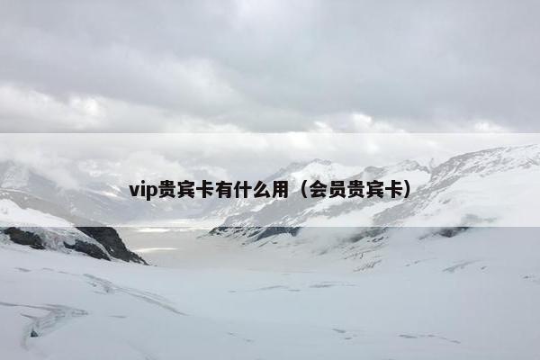 vip贵宾卡有什么用（会员贵宾卡）