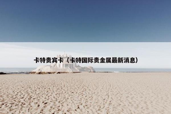 卡特贵宾卡（卡特国际贵金属最新消息）