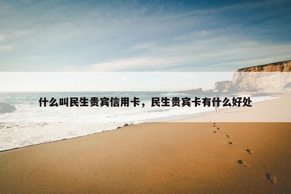 什么叫民生贵宾信用卡，民生贵宾卡有什么好处
