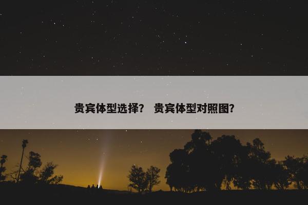 贵宾体型选择？ 贵宾体型对照图？